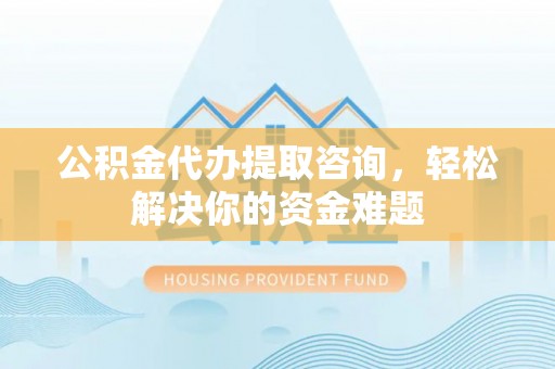 丰城公积金代办提取咨询，轻松解决你的资金难题