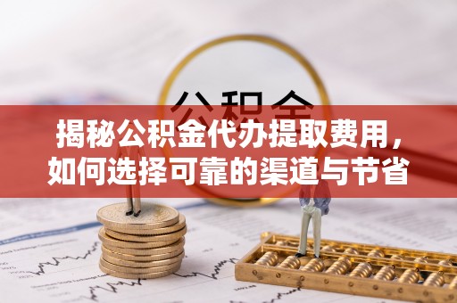 丰城揭秘公积金代办提取费用，如何选择可靠的渠道与节省成本