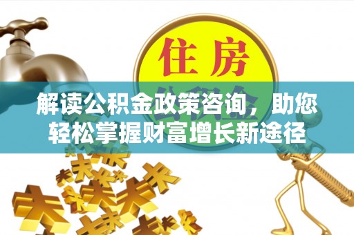 丰城解读公积金政策咨询，助您轻松掌握财富增长新途径