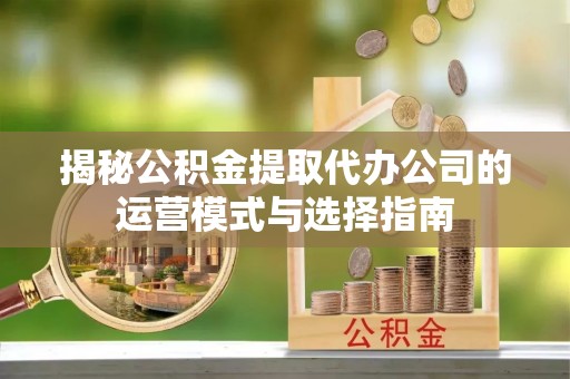丰城揭秘公积金提取代办公司的运营模式与选择指南