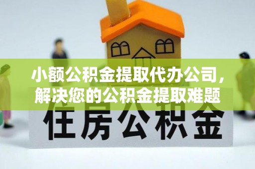 丰城小额公积金提取代办公司，解决您的公积金提取难题