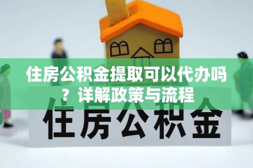 丰城住房公积金提取可以代办吗？详解政策与流程