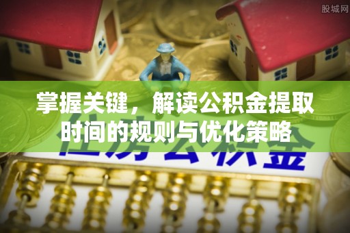 丰城掌握关键，解读公积金提取时间的规则与优化策略