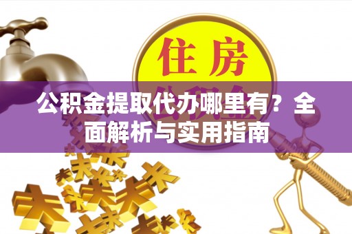丰城公积金提取代办哪里有？全面解析与实用指南