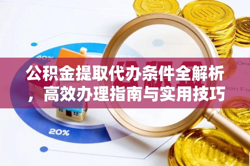 丰城公积金提取代办条件全解析，高效办理指南与实用技巧