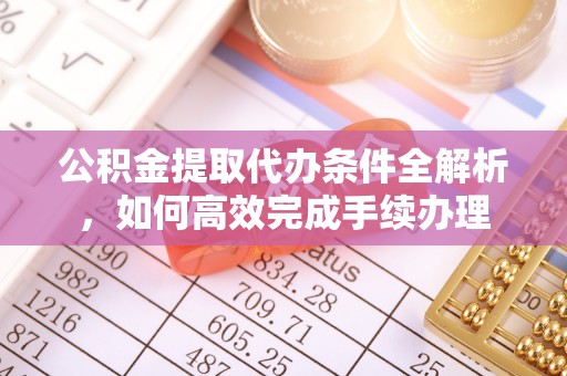 丰城公积金提取代办条件全解析，如何高效完成手续办理