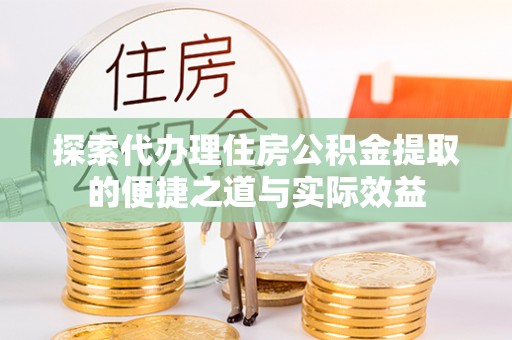 丰城探索代办理住房公积金提取的便捷之道与实际效益