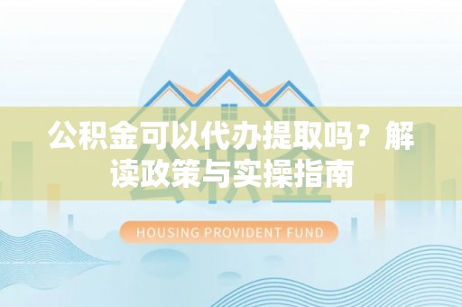 丰城公积金可以代办提取吗？解读政策与实操指南