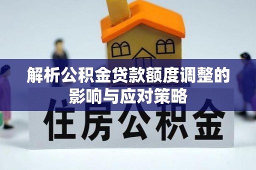 丰城解析公积金贷款额度调整的影响与应对策略