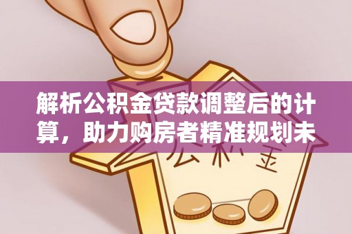 丰城解析公积金贷款调整后的计算，助力购房者精准规划未来