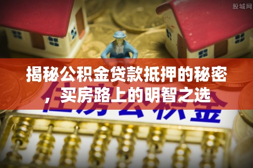 丰城揭秘公积金贷款抵押的秘密，买房路上的明智之选