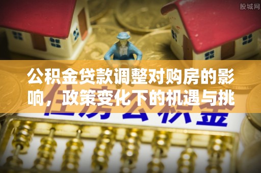 丰城公积金贷款调整对购房的影响，政策变化下的机遇与挑战