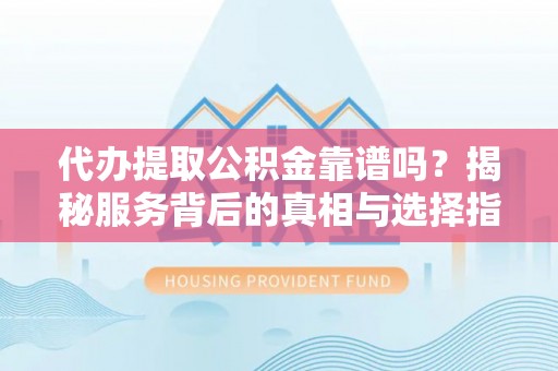 丰城代办提取公积金靠谱吗？揭秘服务背后的真相与选择指南