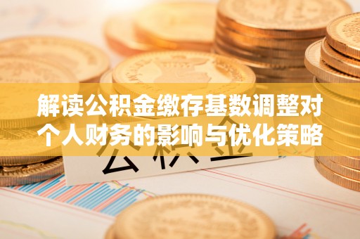 丰城解读公积金缴存基数调整对个人财务的影响与优化策略