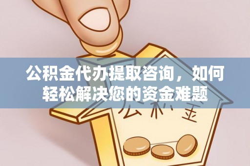 丰城公积金代办提取咨询，如何轻松解决您的资金难题