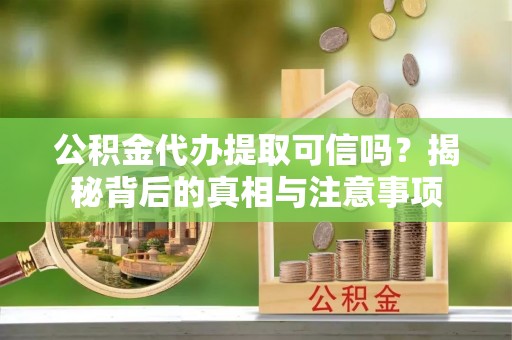 丰城公积金代办提取可信吗？揭秘背后的真相与注意事项