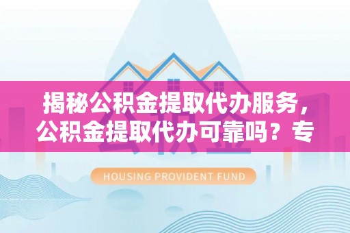丰城揭秘公积金提取代办服务，公积金提取代办可靠吗？专业解析与实用指南