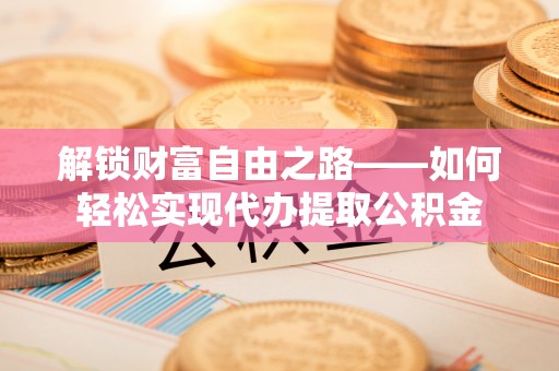 丰城解锁财富自由之路——如何轻松实现代办提取公积金