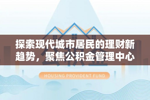 丰城探索现代城市居民的理财新趋势，聚焦公积金管理中心的服务创新
