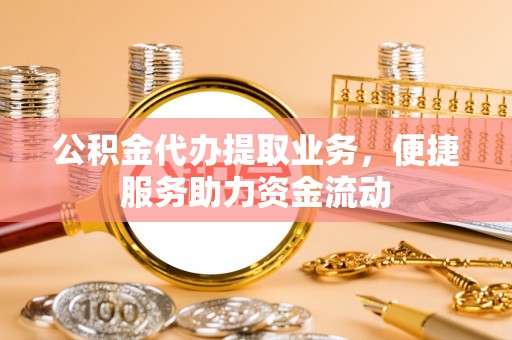 丰城公积金代办提取业务，便捷服务助力资金流动