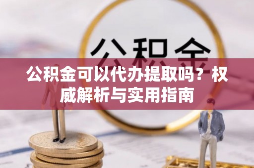 丰城公积金可以代办提取吗？权威解析与实用指南