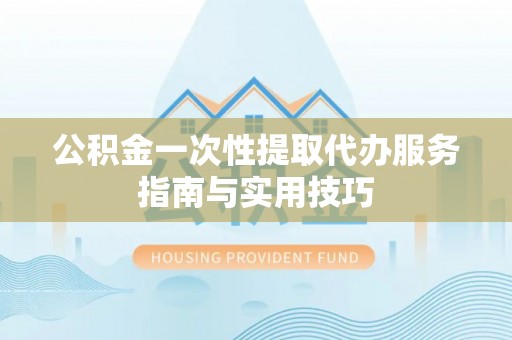 丰城公积金一次性提取代办服务指南与实用技巧