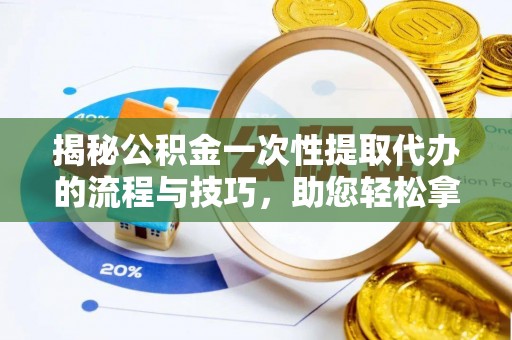 丰城揭秘公积金一次性提取代办的流程与技巧，助您轻松拿钱！