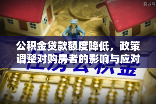 丰城公积金贷款额度降低，政策调整对购房者的影响与应对策略