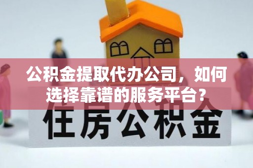 丰城公积金提取代办公司，如何选择靠谱的服务平台？