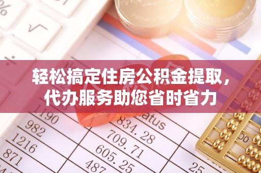 丰城轻松搞定住房公积金提取，代办服务助您省时省力