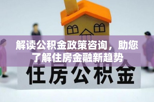 丰城解读公积金政策咨询，助您了解住房金融新趋势