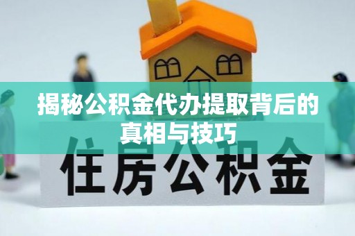 丰城揭秘公积金代办提取背后的真相与技巧