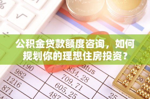 丰城公积金贷款额度咨询，如何规划你的理想住房投资？