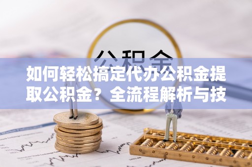 丰城如何轻松搞定代办公积金提取公积金？全流程解析与技巧分享