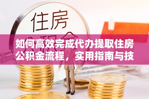 丰城如何高效完成代办提取住房公积金流程，实用指南与技巧