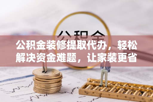 丰城公积金装修提取代办，轻松解决资金难题，让家装更省心
