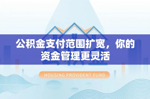 丰城公积金支付范围扩宽，你的资金管理更灵活