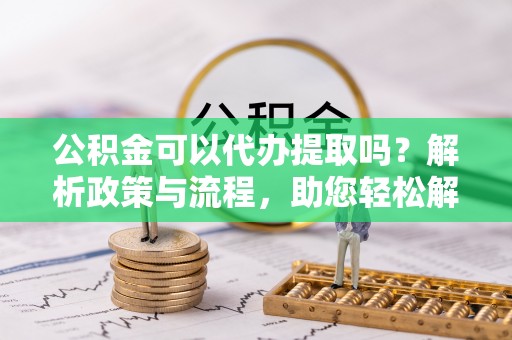 丰城公积金可以代办提取吗？解析政策与流程，助您轻松解决疑问