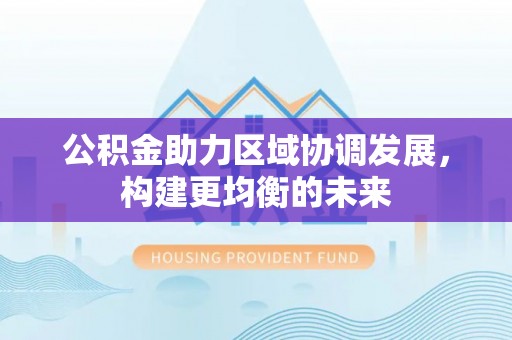 丰城公积金助力区域协调发展，构建更均衡的未来