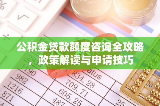 丰城公积金贷款额度咨询全攻略，政策解读与申请技巧
