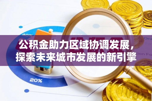 丰城公积金助力区域协调发展，探索未来城市发展的新引擎