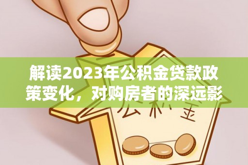 丰城解读2023年公积金贷款政策变化，对购房者的深远影响