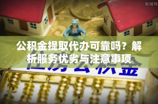 丰城公积金提取代办可靠吗？解析服务优劣与注意事项