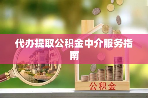 丰城代办提取公积金中介服务指南
