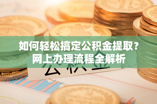 丰城如何轻松搞定公积金提取？网上办理流程全解析