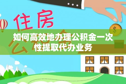 丰城如何高效地办理公积金一次性提取代办业务