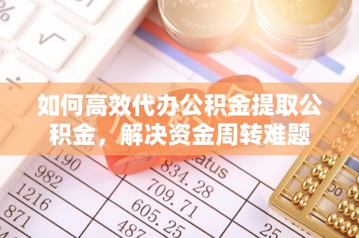 丰城如何高效代办公积金提取公积金，解决资金周转难题