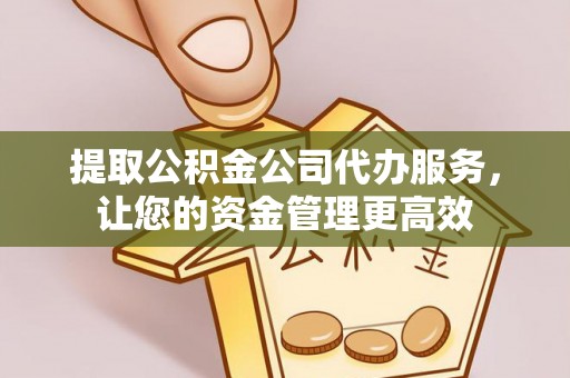 丰城提取公积金公司代办服务，让您的资金管理更高效