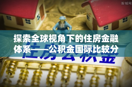 丰城探索全球视角下的住房金融体系——公积金国际比较分析