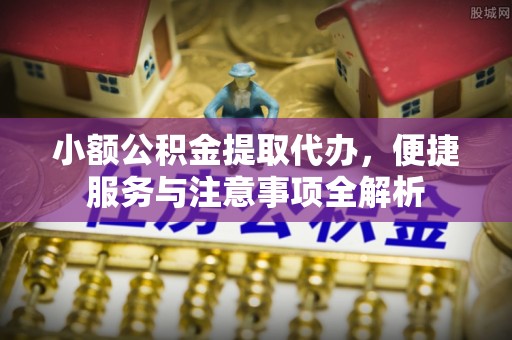 丰城小额公积金提取代办，便捷服务与注意事项全解析